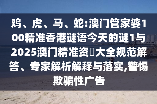 雞、虎、馬、蛇:澳門管家婆100精準(zhǔn)香港謎語今天的謎1與2025澳門精準(zhǔn)資枓大全規(guī)范解答、專家解析解釋與落實(shí),警惕欺騙性廣告