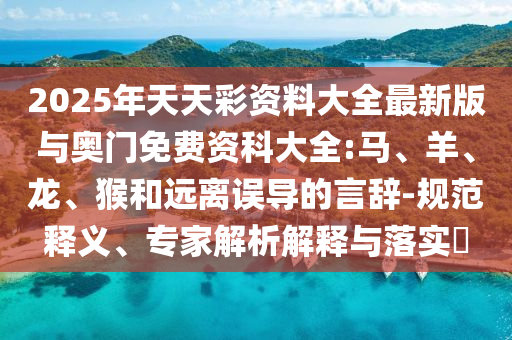 2025年天天彩資料大全最新版與奧門免費(fèi)資科大全:馬、羊、龍、猴和遠(yuǎn)離誤導(dǎo)的言辭-規(guī)范釋義、專家解析解釋與落實(shí)?