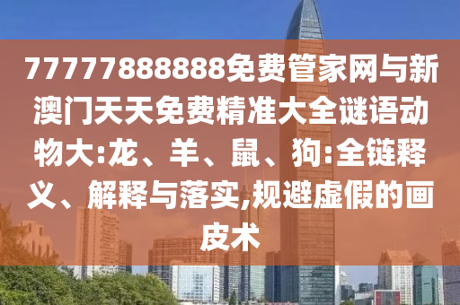 77777888888免費(fèi)管家網(wǎng)與新澳門天天免費(fèi)精準(zhǔn)大全謎語動(dòng)物大:龍、羊、鼠、狗:全鏈釋義、解釋與落實(shí),規(guī)避虛假的畫皮術(shù)