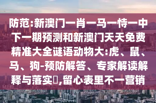 防范:新澳門(mén)一肖一馬一恃一中下一期預(yù)測(cè)和新澳門(mén)天天免費(fèi)精準(zhǔn)大全謎語(yǔ)動(dòng)物大:虎、鼠、馬、狗-預(yù)防解答、專(zhuān)家解讀解釋與落實(shí)?,留心表里不一營(yíng)銷(xiāo)