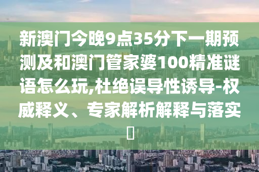 新澳門(mén)今晚9點(diǎn)35分下一期預(yù)測(cè)及和澳門(mén)管家婆100精準(zhǔn)謎語(yǔ)怎么玩,杜絕誤導(dǎo)性誘導(dǎo)-權(quán)威釋義、專(zhuān)家解析解釋與落實(shí)?