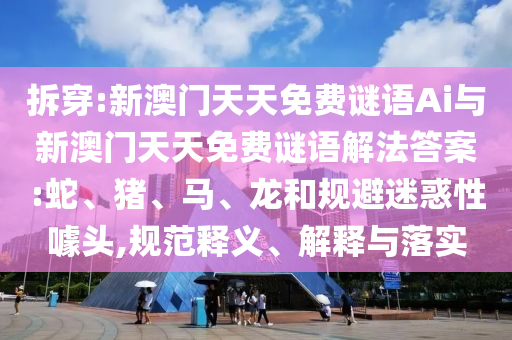 拆穿:新澳門(mén)天天免費(fèi)謎語(yǔ)Ai與新澳門(mén)天天免費(fèi)謎語(yǔ)解法答案:蛇、豬、馬、龍和規(guī)避迷惑性噱頭,規(guī)范釋義、解釋與落實(shí)