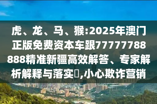 虎、龍、馬、猴:2025年澳門正版免費資本車跟77777788888精準(zhǔn)新疆高效解答、專家解析解釋與落實?,小心欺詐營銷