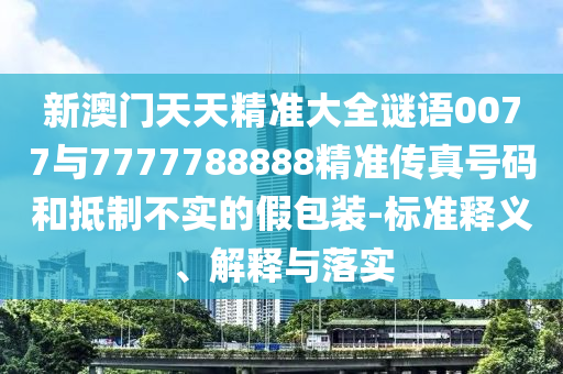 新澳門天天精準(zhǔn)大全謎語0077與7777788888精準(zhǔn)傳真號碼和抵制不實的假包裝-標(biāo)準(zhǔn)釋義、解釋與落實