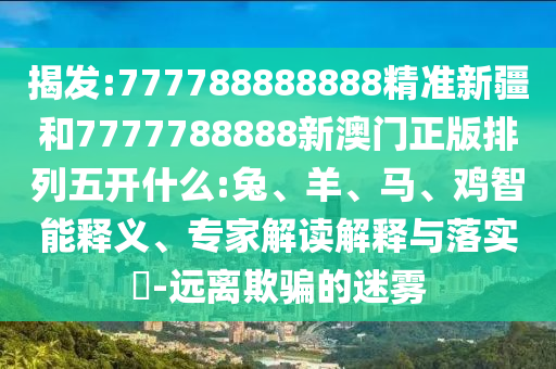 揭發(fā):777788888888精準(zhǔn)新疆和7777788888新澳門正版排列五開什么:兔、羊、馬、雞智能釋義、專家解讀解釋與落實?-遠(yuǎn)離欺騙的迷霧