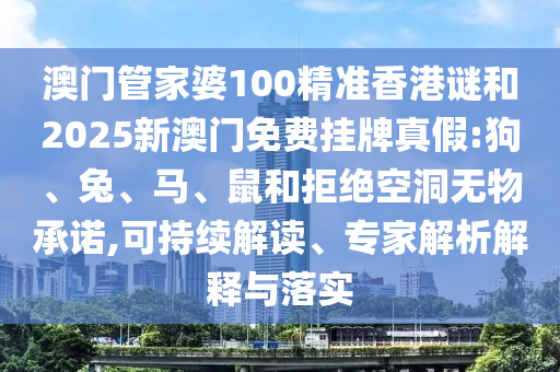 澳門管家婆100精準(zhǔn)香港謎和2025新澳門免費掛牌真假:狗、兔、馬、鼠和拒絕空洞無物承諾,可持續(xù)解讀、專家解析解釋與落實