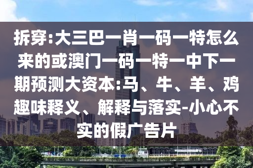 拆穿:大三巴一肖一碼一特怎么來的或澳門一碼一特一中下一期預(yù)測大資本:馬、牛、羊、雞趣味釋義、解釋與落實-小心不實的假廣告片