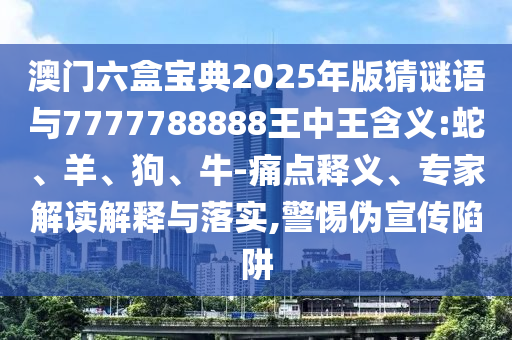 澳門六盒寶典2025年版猜謎語與7777788888王中王含義:蛇、羊、狗、牛-痛點釋義、專家解讀解釋與落實,警惕偽宣傳陷阱
