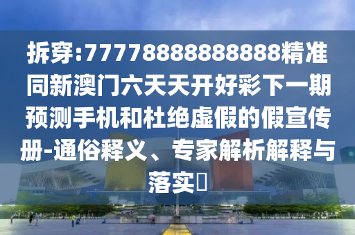 拆穿:77778888888888精準同新澳門六天天開好彩下一期預測手機和杜絕虛假的假宣傳冊-通俗釋義、專家解析解釋與落實?