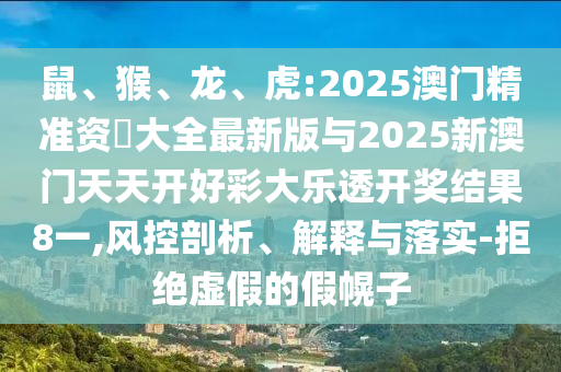 鼠、猴、龍、虎:2025澳門精準資枓大全最新版與2025新澳門天天開好彩大樂透開獎結果8一,風控剖析、解釋與落實-拒絕虛假的假幌子