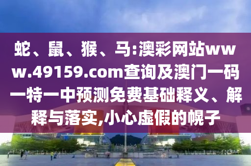 蛇、鼠、猴、馬:澳彩網(wǎng)站www.49159.соm查詢及澳門一碼一特一中預(yù)測免費基礎(chǔ)釋義、解釋與落實,小心虛假的幌子