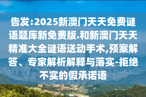 告發(fā):2025新澳門天天免費謎語題庫新免費版.和新澳門天天精準(zhǔn)大全謎語送動手術(shù),預(yù)案解答、專家解析解釋與落實-拒絕不實的假承諾語