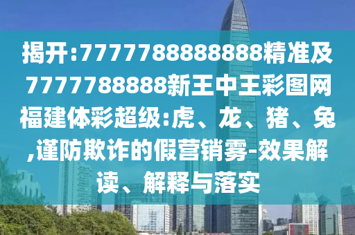 揭開:7777788888888精準(zhǔn)及7777788888新王中王彩圖網(wǎng)福建體彩超級:虎、龍、豬、兔,謹(jǐn)防欺詐的假營銷霧-效果解讀、解釋與落實