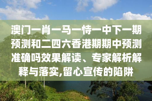 澳門一肖一馬一恃一中下一期預(yù)測和二四六香港期期中預(yù)測準(zhǔn)確嗎效果解讀、專家解析解釋與落實,留心宣傳的陷阱
