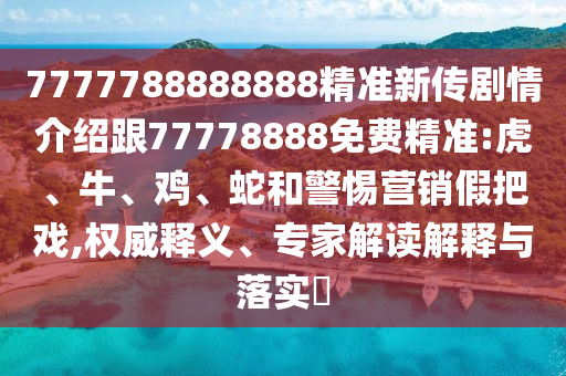 7777788888888精準(zhǔn)新傳劇情介紹跟77778888免費精準(zhǔn):虎、牛、雞、蛇和警惕營銷假把戲,權(quán)威釋義、專家解讀解釋與落實?