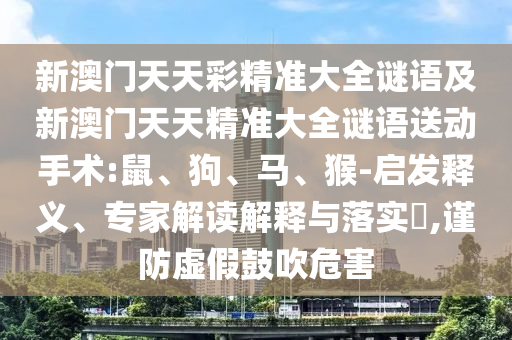 新澳門天天彩精準(zhǔn)大全謎語及新澳門天天精準(zhǔn)大全謎語送動(dòng)手術(shù):鼠、狗、馬、猴-啟發(fā)釋義、專家解讀解釋與落實(shí)?,謹(jǐn)防虛假鼓吹危害
