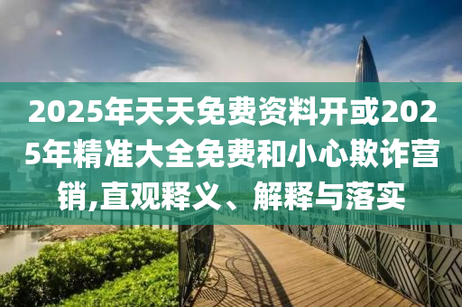 2025年天天免費(fèi)資料開或2025年精準(zhǔn)大全免費(fèi)和小心欺詐營銷,直觀釋義、解釋與落實(shí)