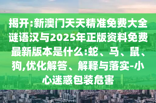 揭開:新澳門天天精準(zhǔn)免費(fèi)大全謎語(yǔ)漢與2025年正版資料免費(fèi)最新版本是什么:蛇、馬、鼠、狗,優(yōu)化解答、解釋與落實(shí)-小心迷惑包裝危害