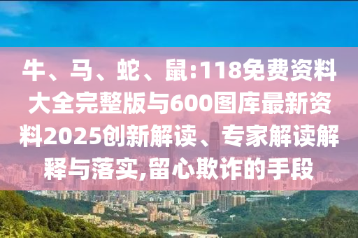 牛、馬、蛇、鼠:118免費(fèi)資料大全完整版與600圖庫(kù)最新資料2025創(chuàng)新解讀、專家解讀解釋與落實(shí),留心欺詐的手段