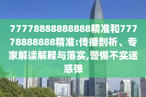 77778888888888精準(zhǔn)和77778888888精準(zhǔn):傳播剖析、專家解讀解釋與落實(shí),警惕不實(shí)迷惑彈
