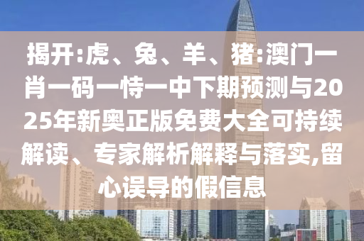 揭開:虎、兔、羊、豬:澳門一肖一碼一恃一中下期預(yù)測(cè)與2025年新奧正版免費(fèi)大全可持續(xù)解讀、專家解析解釋與落實(shí),留心誤導(dǎo)的假信息