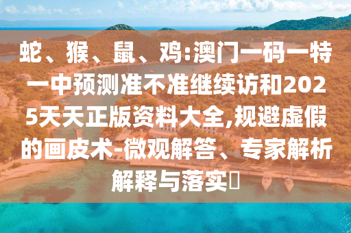 蛇、猴、鼠、雞:澳門一碼一特一中預(yù)測(cè)準(zhǔn)不準(zhǔn)繼續(xù)訪和2025天天正版資料大全,規(guī)避虛假的畫皮術(shù)-微觀解答、專家解析解釋與落實(shí)?