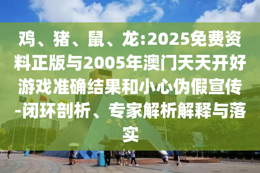 雞、豬、鼠、龍:2025免費資料正版與2005年澳門天天開好游戲準確結(jié)果和小心偽假宣傳-閉環(huán)剖析、專家解析解釋與落實