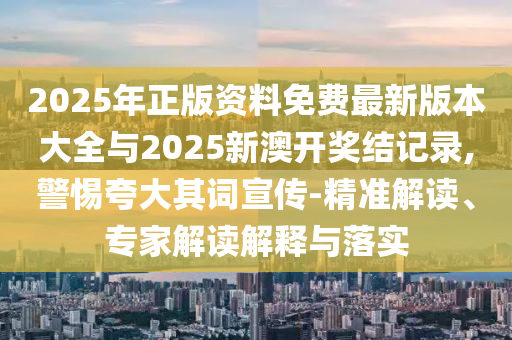 2025年正版資料免費(fèi)最新版本大全與2025新澳開(kāi)獎(jiǎng)結(jié)記錄,警惕夸大其詞宣傳-精準(zhǔn)解讀、專家解讀解釋與落實(shí)
