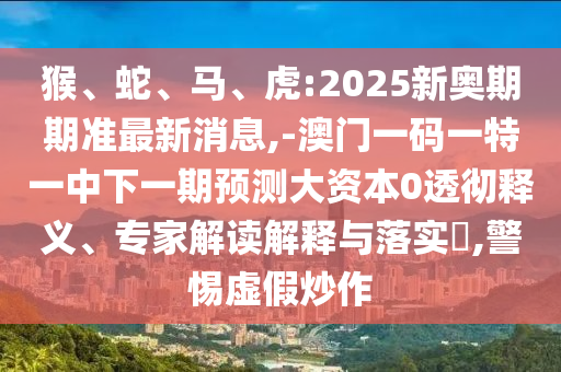 猴、蛇、馬、虎:2025新奧期期準(zhǔn)最新消息,-澳門一碼一特一中下一期預(yù)測(cè)大資本0透徹釋義、專家解讀解釋與落實(shí)?,警惕虛假炒作