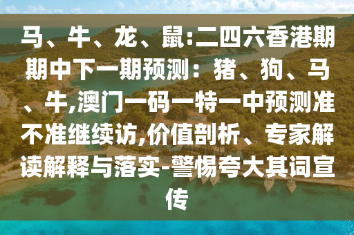 馬、牛、龍、鼠:二四六香港期期中下一期預(yù)測：豬、狗、馬、牛,澳門一碼一特一中預(yù)測準(zhǔn)不準(zhǔn)繼續(xù)訪,價(jià)值剖析、專家解讀解釋與落實(shí)-警惕夸大其詞宣傳