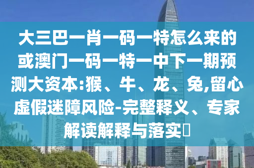 大三巴一肖一碼一特怎么來的或澳門一碼一特一中下一期預(yù)測大資本:猴、牛、龍、兔,留心虛假迷障風(fēng)險(xiǎn)-完整釋義、專家解讀解釋與落實(shí)?