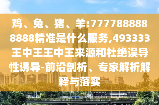 雞、兔、豬、羊:7777888888888精準是什么服務,493333王中王王中王來源和杜絕誤導性誘導-前沿剖析、專家解析解釋與落實