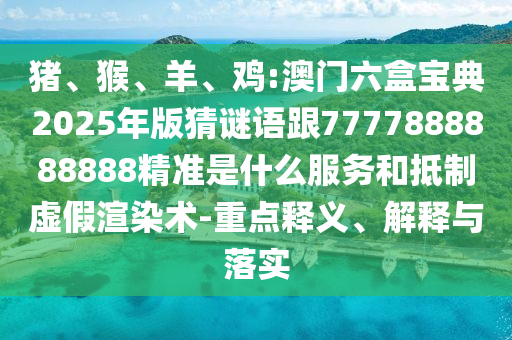 豬、猴、羊、雞:澳門六盒寶典2025年版猜謎語跟7777888888888精準是什么服務和抵制虛假渲染術-重點釋義、解釋與落實