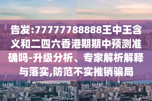 告發(fā):77777788888王中王含義和二四六香港期期中預(yù)測(cè)準(zhǔn)確嗎-升級(jí)分析、專家解析解釋與落實(shí),防范不實(shí)推銷騙局