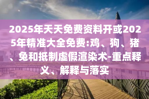 2025年天天免費(fèi)資料開(kāi)或2025年精準(zhǔn)大全免費(fèi):雞、狗、豬、兔和抵制虛假渲染術(shù)-重點(diǎn)釋義、解釋與落實(shí)