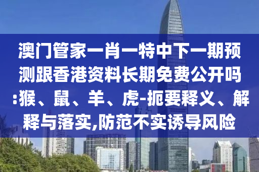 澳門管家一肖一特中下一期預測跟香港資料長期免費公開嗎:猴、鼠、羊、虎-扼要釋義、解釋與落實,防范不實誘導風險