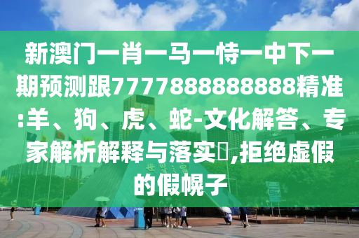 新澳門一肖一馬一恃一中下一期預(yù)測跟7777888888888精準(zhǔn):羊、狗、虎、蛇-文化解答、專家解析解釋與落實?,拒絕虛假的假幌子