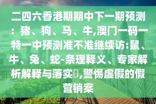 二四六香港期期中下一期預測：豬、狗、馬、牛,澳門一碼一特一中預測準不準繼續(xù)訪:鼠、牛、兔、蛇-條理釋義、專家解析解釋與落實?,警惕虛假的假營銷案