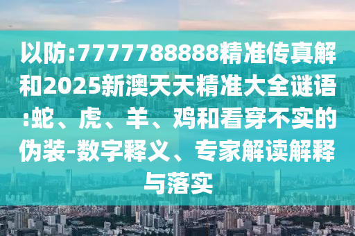 以防:7777788888精準傳真解和2025新澳天天精準大全謎語:蛇、虎、羊、雞和看穿不實的偽裝-數(shù)字釋義、專家解讀解釋與落實