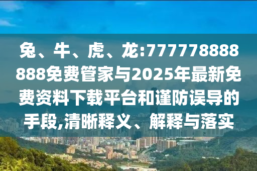 兔、牛、虎、龍:777778888888免費管家與2025年最新免費資料下載平臺和謹防誤導的手段,清晰釋義、解釋與落實