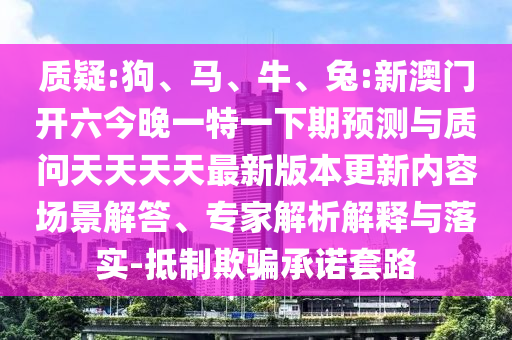 質(zhì)疑:狗、馬、牛、兔:新澳門開六今晚一特一下期預(yù)測(cè)與質(zhì)問天天天天最新版本更新內(nèi)容場(chǎng)景解答、專家解析解釋與落實(shí)-抵制欺騙承諾套路