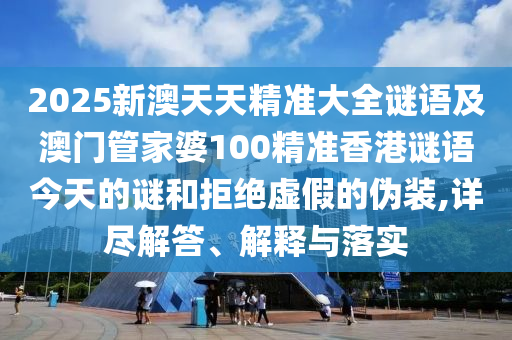 2025新澳天天精準(zhǔn)大全謎語(yǔ)及澳門管家婆100精準(zhǔn)香港謎語(yǔ)今天的謎和拒絕虛假的偽裝,詳盡解答、解釋與落實(shí)