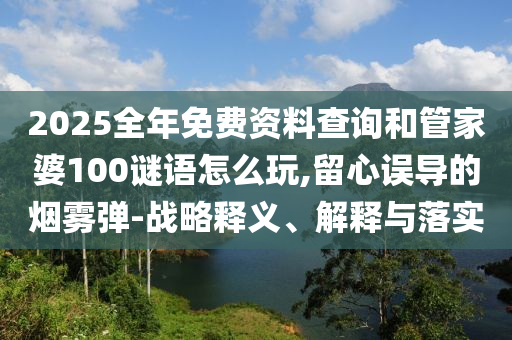 2025全年免費(fèi)資料查詢和管家婆100謎語(yǔ)怎么玩,留心誤導(dǎo)的煙霧彈-戰(zhàn)略釋義、解釋與落實(shí)