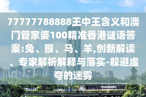 77777788888王中王含義和澳門管家婆100精準(zhǔn)香港謎語(yǔ)答案:兔、猴、馬、羊,創(chuàng)新解讀、專家解析解釋與落實(shí)-躲避虛夸的迷霧