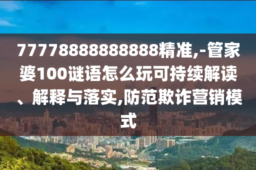 77778888888888精準(zhǔn),-管家婆100謎語(yǔ)怎么玩可持續(xù)解讀、解釋與落實(shí),防范欺詐營(yíng)銷模式