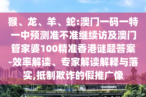 猴、龍、羊、蛇:澳門一碼一特一中預(yù)測準(zhǔn)不準(zhǔn)繼續(xù)訪及澳門管家婆100精準(zhǔn)香港謎題答案-效率解讀、專家解讀解釋與落實(shí),抵制欺詐的假推廣像