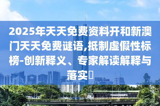2025年天天免費(fèi)資料開和新澳門天天免費(fèi)謎語,抵制虛假性標(biāo)榜-創(chuàng)新釋義、專家解讀解釋與落實(shí)?