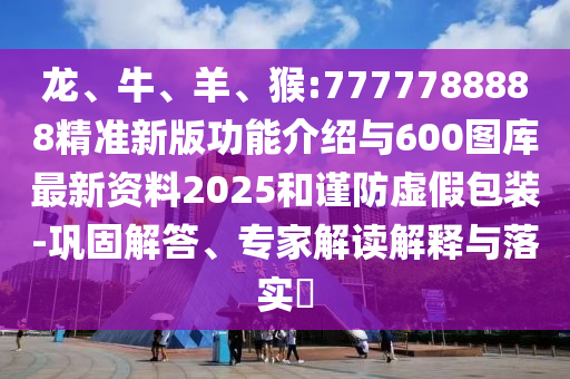 龍、牛、羊、猴:7777788888精準(zhǔn)新版功能介紹與600圖庫最新資料2025和謹(jǐn)防虛假包裝-鞏固解答、專家解讀解釋與落實(shí)?