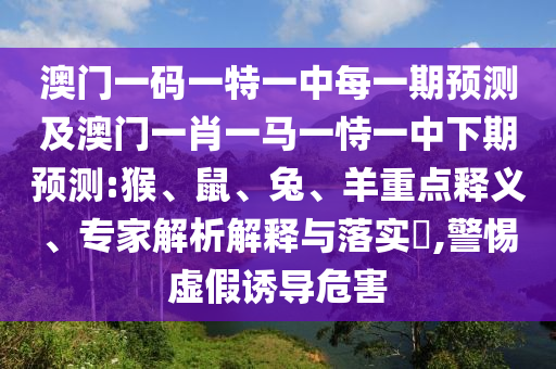 澳門一碼一特一中每一期預(yù)測(cè)及澳門一肖一馬一恃一中下期預(yù)測(cè):猴、鼠、兔、羊重點(diǎn)釋義、專家解析解釋與落實(shí)?,警惕虛假誘導(dǎo)危害