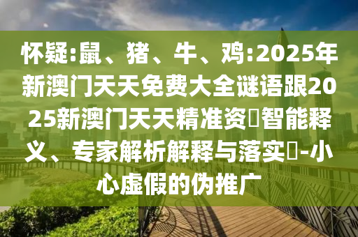 懷疑:鼠、豬、牛、雞:2025年新澳門天天免費大全謎語跟2025新澳門天天精準(zhǔn)資枓智能釋義、專家解析解釋與落實?-小心虛假的偽推廣